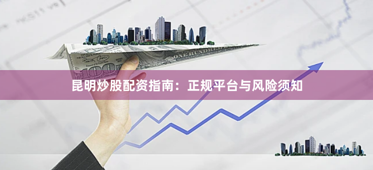 昆明炒股配资指南：正规平台与风险须知