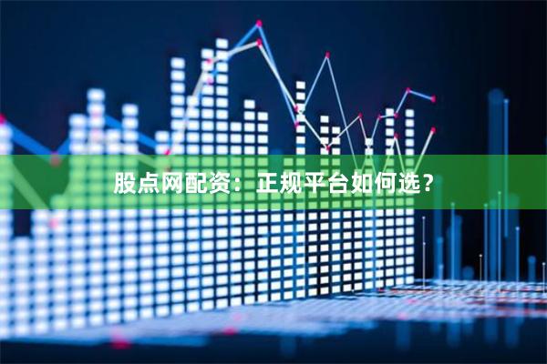 股点网配资：正规平台如何选？
