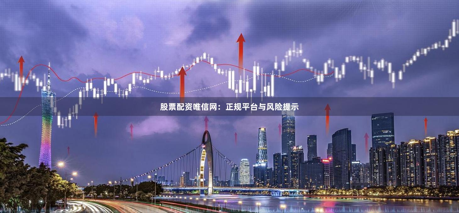 股票配资唯信网：正规平台与风险提示