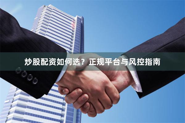 炒股配资如何选？正规平台与风控指南