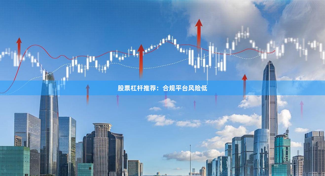 股票杠杆推荐：合规平台风险低