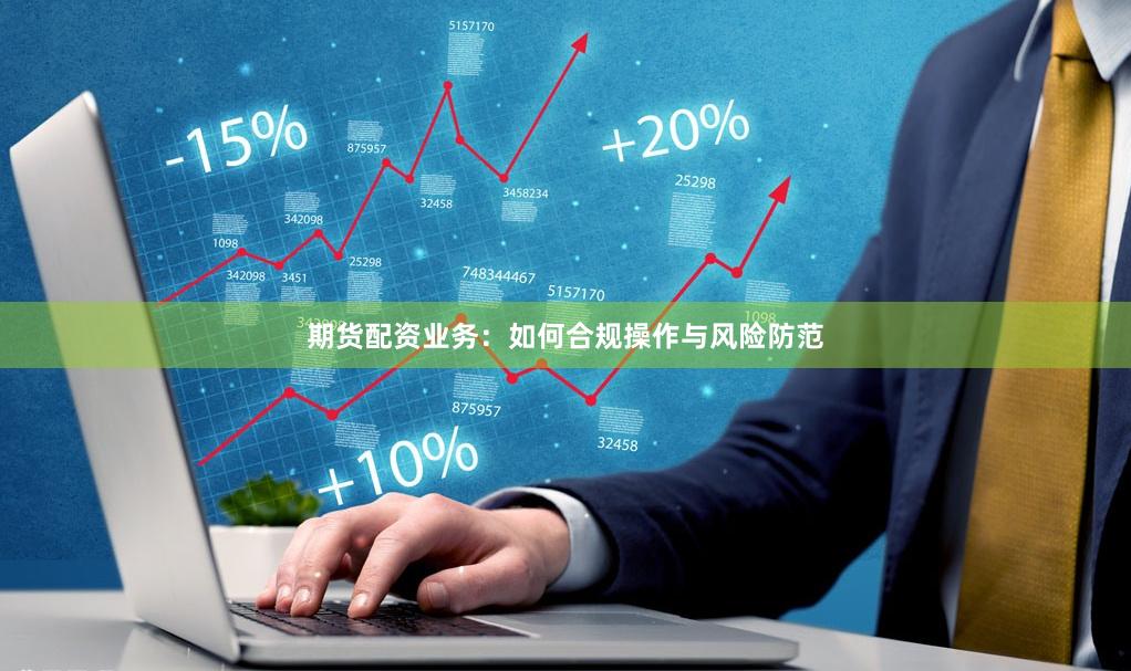 期货配资业务：如何合规操作与风险防范