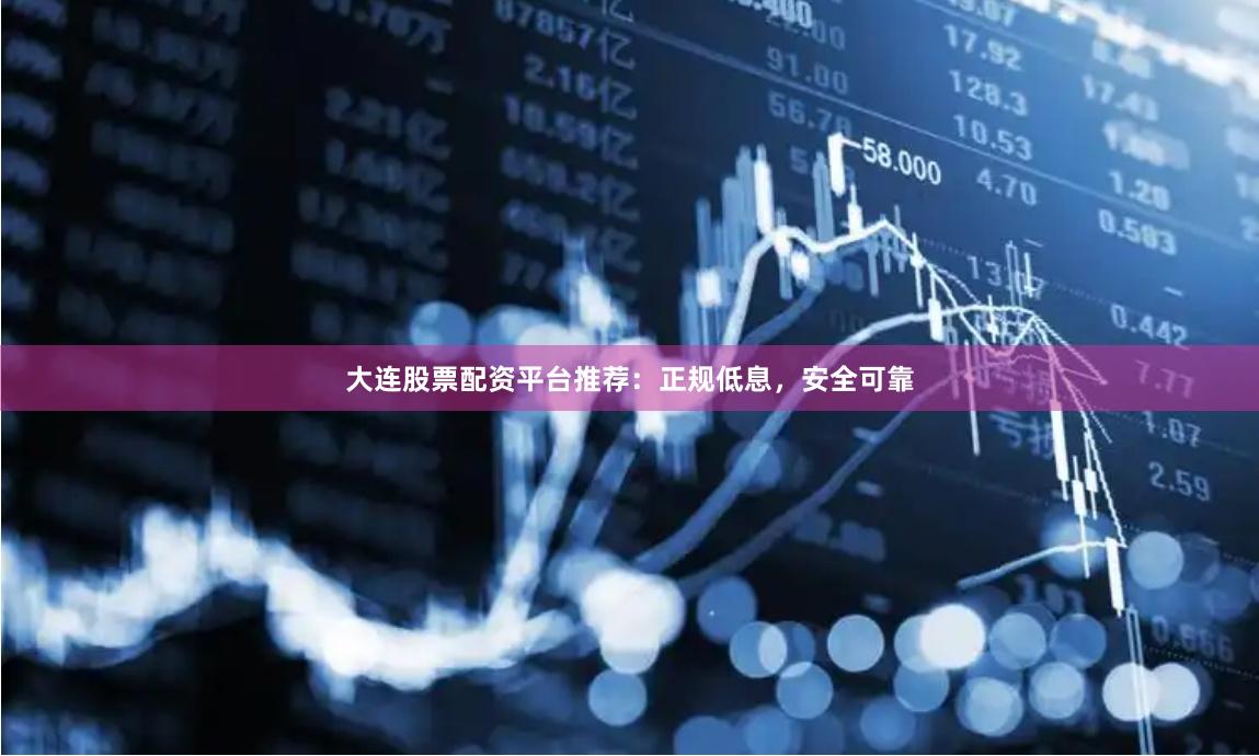 大连股票配资平台推荐：正规低息，安全可靠